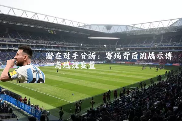 潜在对手分析:赛场背后的战术博弈与地理变量