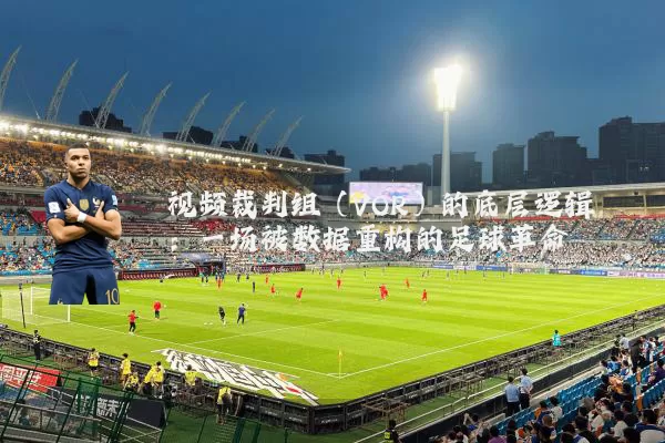 视频裁判组(VOR)的底层逻辑:一场被数据重构的足球革命