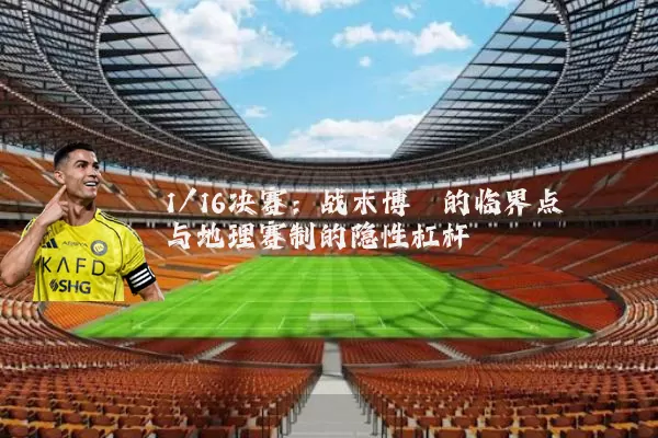 1/16决赛:战术博弈的临界点与地理赛制的隐性杠杆