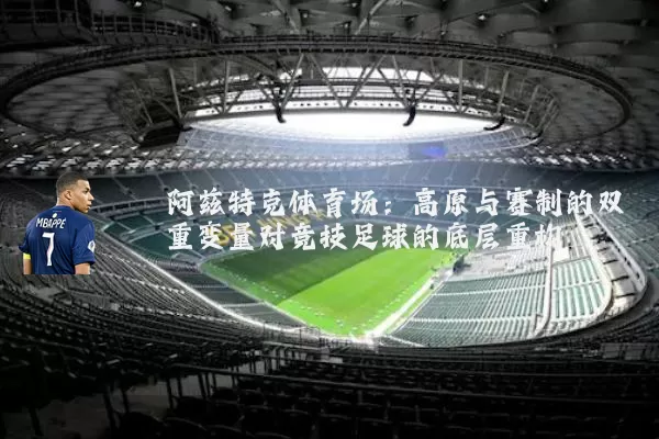 阿兹特克体育场:高原与赛制的双重变量对竞技足球的底层重构