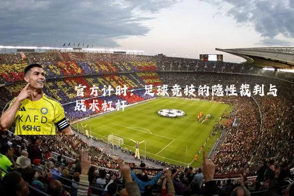 官方计时:足球竞技的隐性裁判与战术杠杆