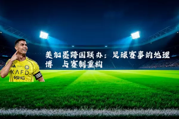 美加墨跨国联办:足球赛事的地理博弈与赛制重构