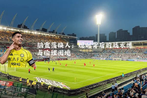 脑震荡换人:规则背后的战术博弈与伦理困境
