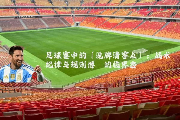 足球赛中的「洗牌清零点」:战术纪律与规则博弈的临界态