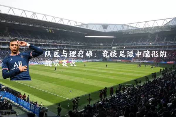 队医与理疗师:竞技足球中隐形的战术支点