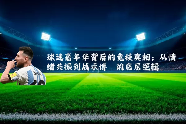 球迷嘉年华背后的竞技真相:从情绪共振到战术博弈的底层逻辑